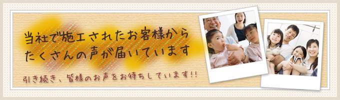 当社で施工されたお客様からたくさんの声が届いています。
